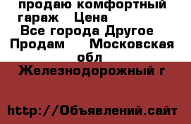 продаю комфортный гараж › Цена ­ 270 000 - Все города Другое » Продам   . Московская обл.,Железнодорожный г.